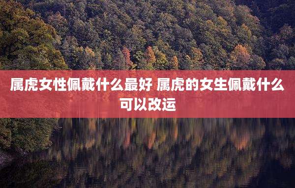 属虎女性佩戴什么最好 属虎的女生佩戴什么可以改运