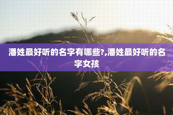 潘姓最好听的名字有哪些?,潘姓最好听的名字女孩
