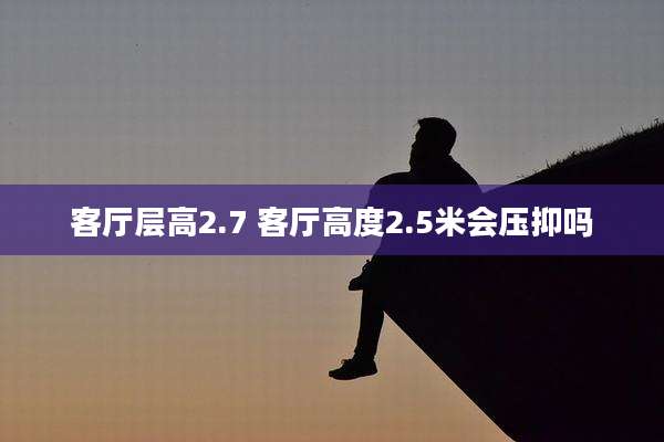 客厅层高2.7 客厅高度2.5米会压抑吗