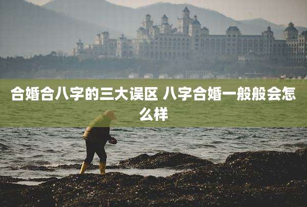 合婚合八字的三大误区 八字合婚一般般会怎么样