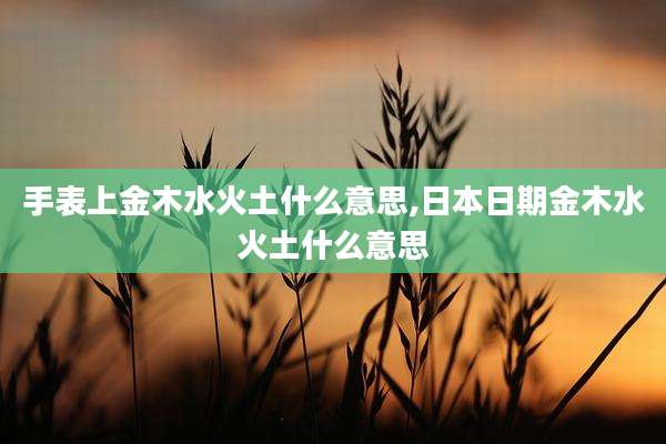 手表上金木水火土什么意思,日本日期金木水火土什么意思