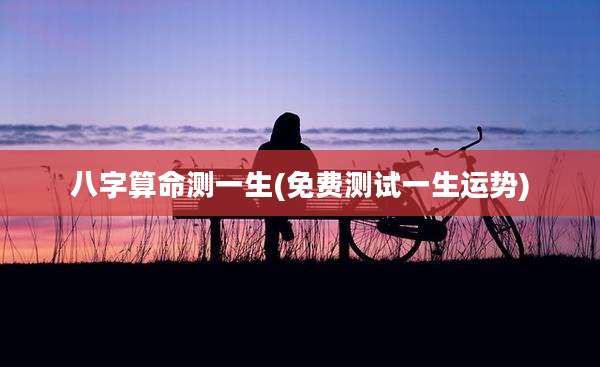 八字算命测一生(免费测试一生运势)