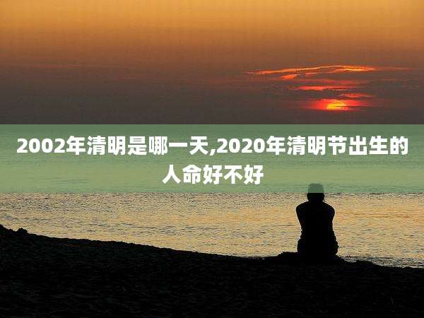 2002年清明是哪一天,2020年清明节出生的人命好不好