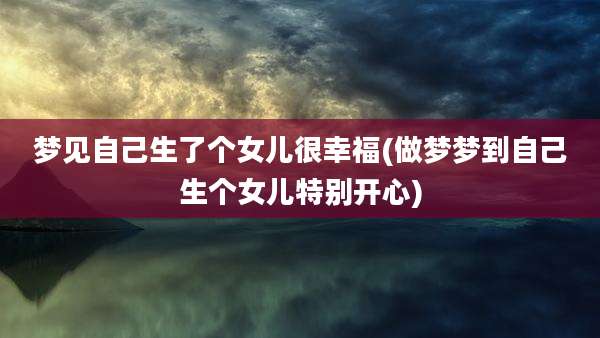 梦见自己生了个女儿很幸福(做梦梦到自己生个女儿特别开心)
