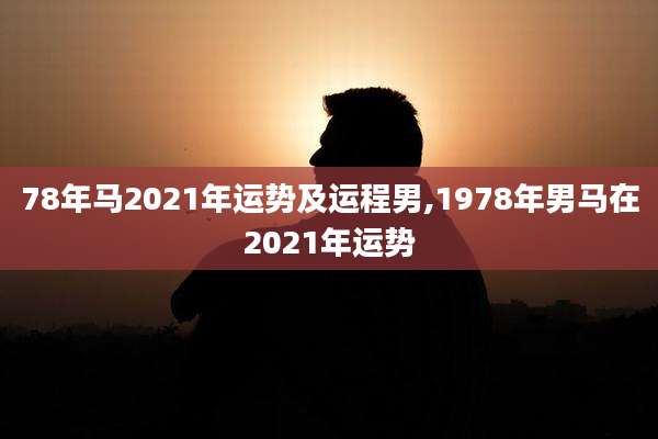 78年马2021年运势及运程男,1978年男马在2021年运势