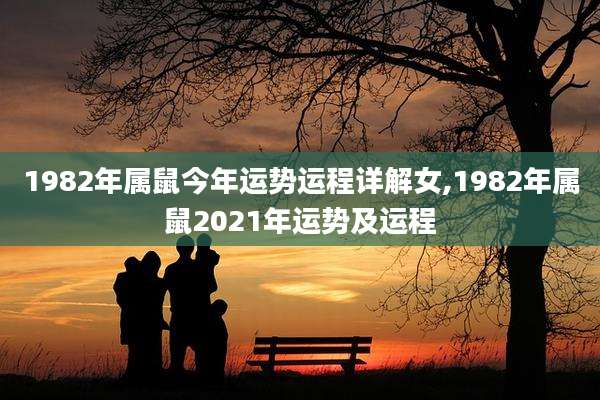 1982年属鼠今年运势运程详解女,1982年属鼠2021年运势及运程