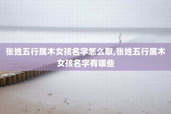 张姓五行属木女孩名字怎么取,张姓五行属木女孩名字有哪些