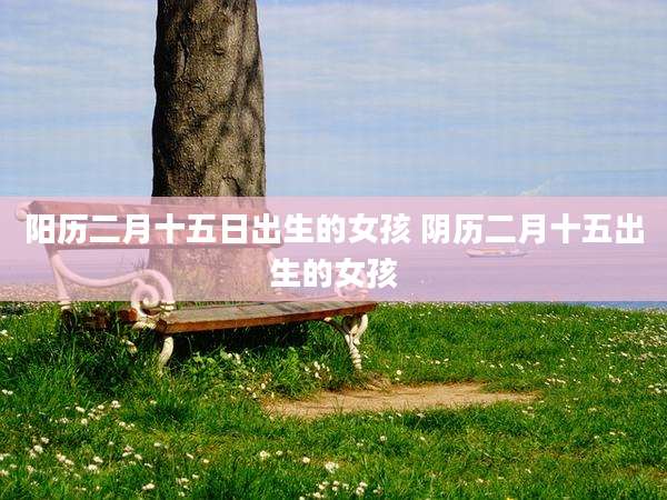 阳历二月十五日出生的女孩 阴历二月十五出生的女孩