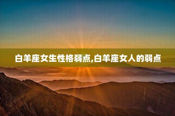 白羊座女生性格弱点,白羊座女人的弱点