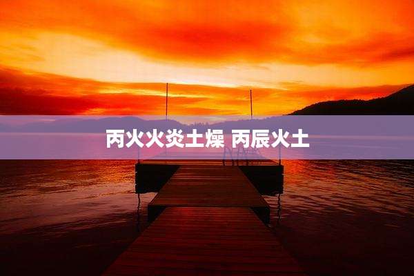 丙火火炎土燥 丙辰火土