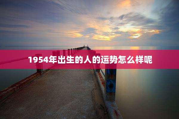 1954年出生的人的运势怎么样呢