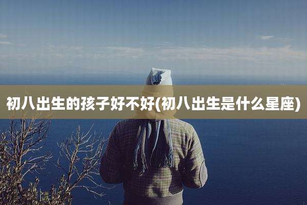 初八出生的孩子好不好(初八出生是什么星座)