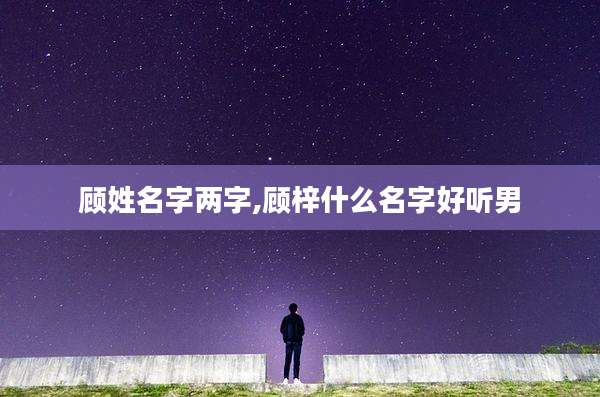 顾姓名字两字,顾梓什么名字好听男