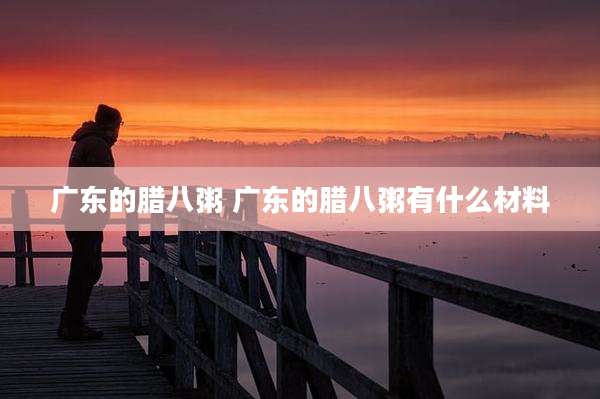 广东的腊八粥 广东的腊八粥有什么材料