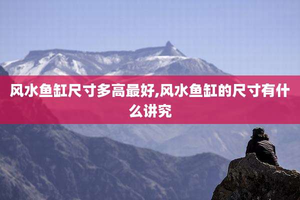 风水鱼缸尺寸多高最好,风水鱼缸的尺寸有什么讲究