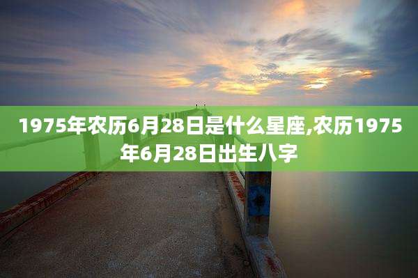 1975年农历6月28日是什么星座,农历1975年6月28日出生八字