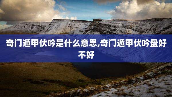 奇门遁甲伏吟是什么意思,奇门遁甲伏吟盘好不好
