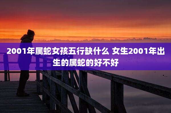 2001年属蛇女孩五行缺什么 女生2001年出生的属蛇的好不好