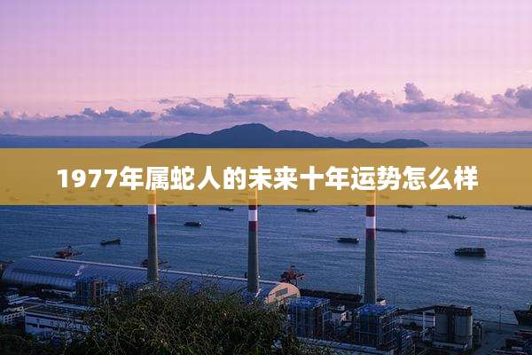 1977年属蛇人的未来十年运势怎么样
