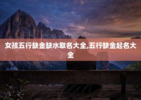 女孩五行缺金缺水取名大全,五行缺金起名大全