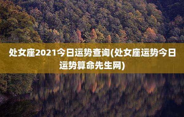 处女座2021今日运势查询(处女座运势今日运势算命先生网)