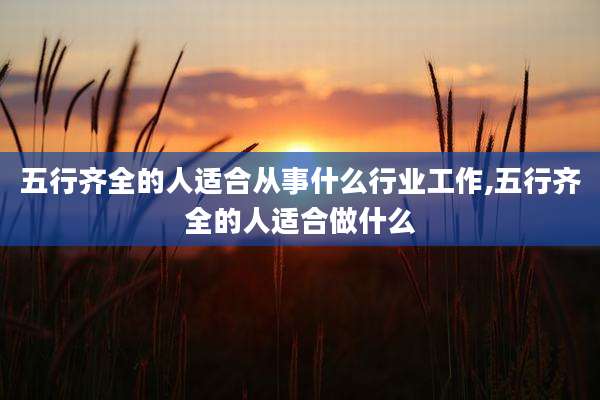 五行齐全的人适合从事什么行业工作,五行齐全的人适合做什么