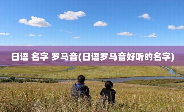 日语 名字 罗马音(日语罗马音好听的名字)