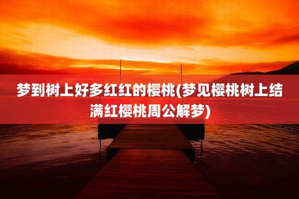 梦到树上好多红红的樱桃(梦见樱桃树上结满红樱桃周公解梦)