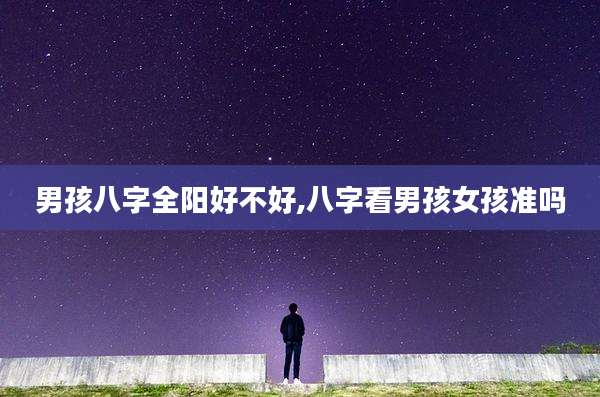 男孩八字全阳好不好,八字看男孩女孩准吗