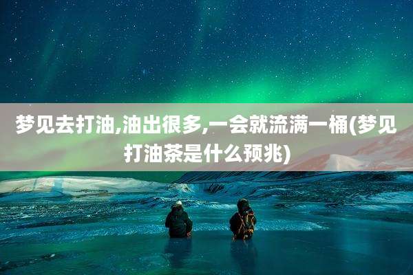 梦见去打油,油出很多,一会就流满一桶(梦见打油茶是什么预兆)