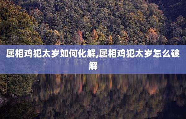 属相鸡犯太岁如何化解,属相鸡犯太岁怎么破解