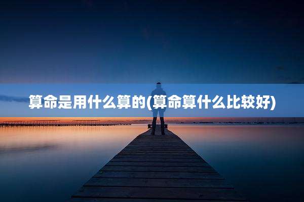 算命是用什么算的(算命算什么比较好)