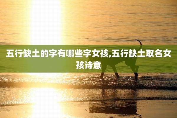 五行缺土的字有哪些字女孩,五行缺土取名女孩诗意