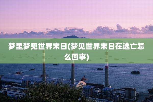 梦里梦见世界末日(梦见世界末日在逃亡怎么回事)