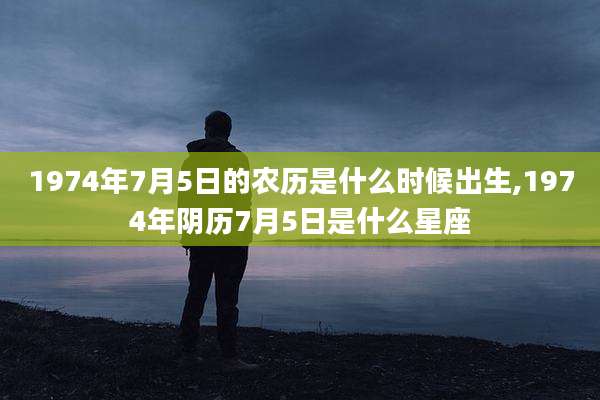 1974年7月5日的农历是什么时候出生,1974年阴历7月5日是什么星座