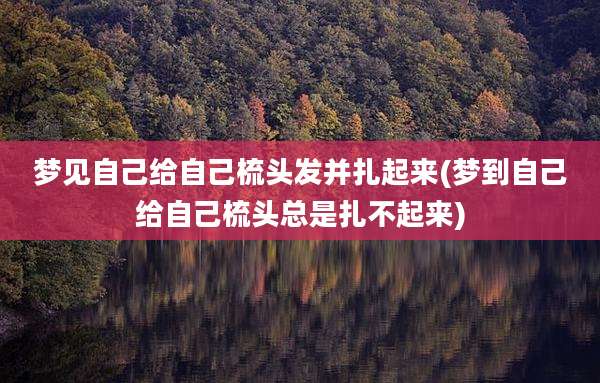 梦见自己给自己梳头发并扎起来(梦到自己给自己梳头总是扎不起来)