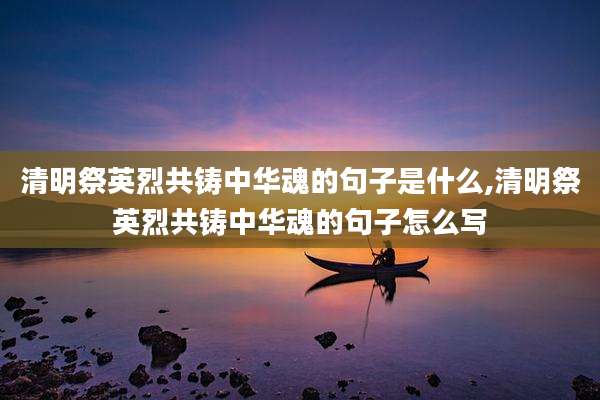 清明祭英烈共铸中华魂的句子是什么,清明祭英烈共铸中华魂的句子怎么写