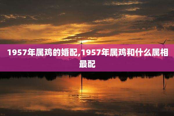 1957年属鸡的婚配,1957年属鸡和什么属相最配
