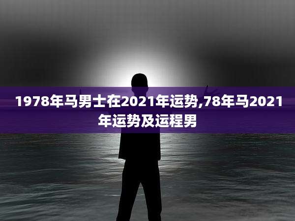 1978年马男士在2021年运势,78年马2021年运势及运程男