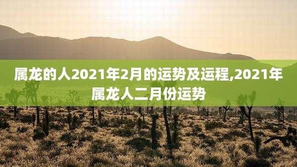 属龙的人2021年2月的运势及运程,2021年属龙人二月份运势
