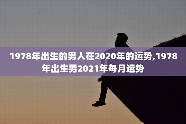 1978年出生的男人在2020年的运势,1978年出生男2021年每月运势