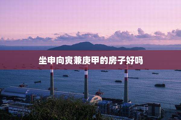 坐申向寅兼庚甲的房子好吗