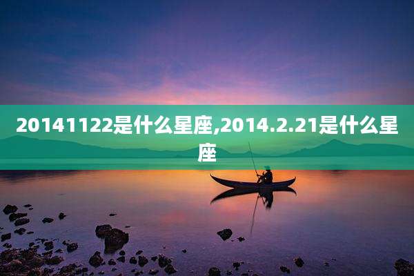 20141122是什么星座,2014.2.21是什么星座
