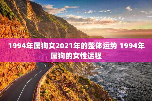 1994年属狗女2021年的整体运势 1994年属狗的女性运程