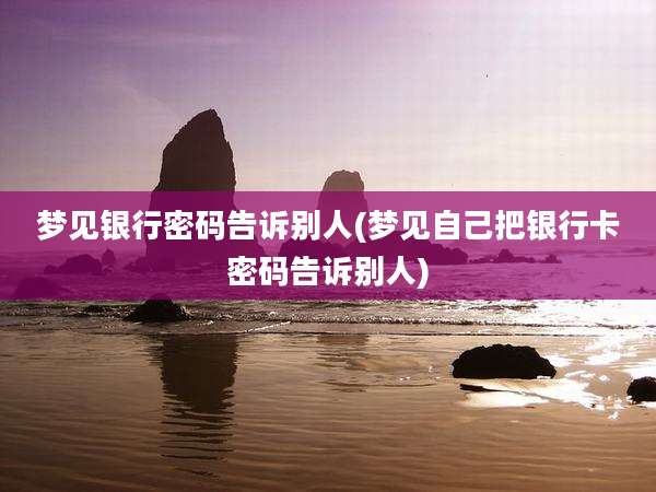 梦见银行密码告诉别人(梦见自己把银行卡密码告诉别人)