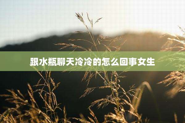 跟水瓶聊天冷冷的怎么回事女生