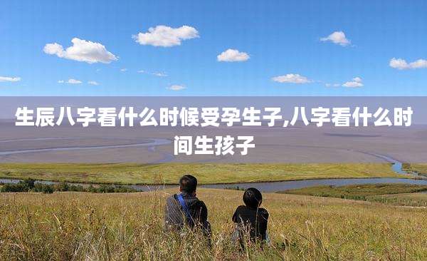 生辰八字看什么时候受孕生子,八字看什么时间生孩子