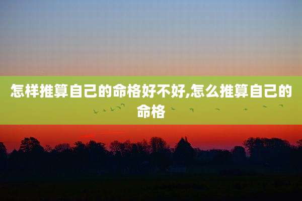 怎样推算自己的命格好不好,怎么推算自己的命格