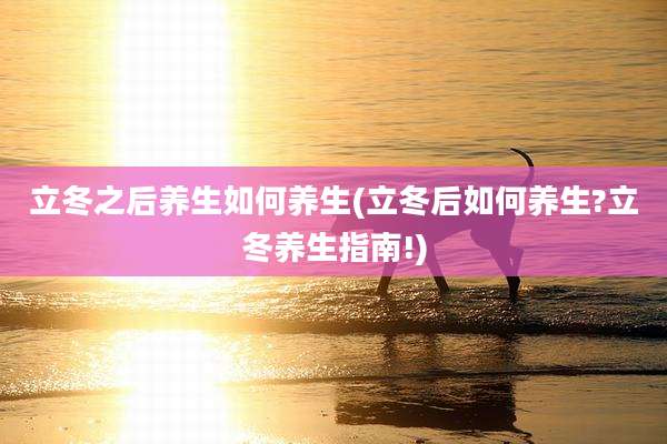 立冬之后养生如何养生(立冬后如何养生?立冬养生指南!)