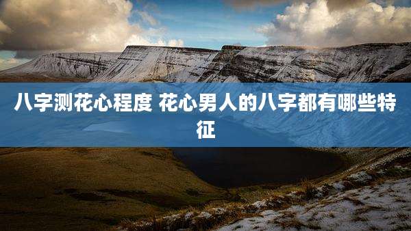 八字测花心程度 花心男人的八字都有哪些特征